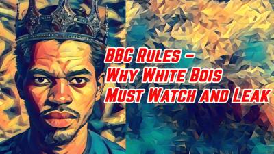 BBC Rules - Why White Bois Must Watch And Leak