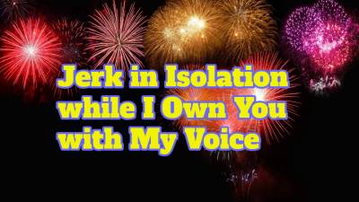 Jerk In Isolation While I Own You With My Voice