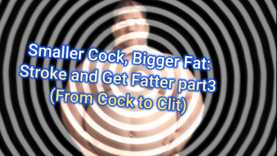 Smaller Cock, Bigger Fat: Stroke And Get Fatter Part3 (From Cock To Clit)
