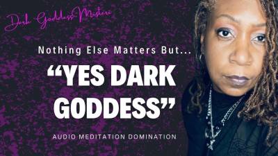 Nothing Else Matters But, "Yes Dark Goddess"- Meditational Domination Audio