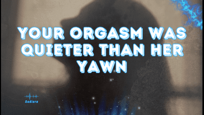 Your Orgasm Was Quieter Than Her Yawn