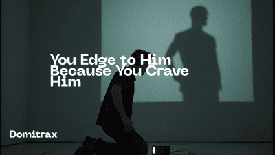 You Edge To Him Because You Crave Him