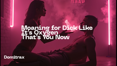 Moaning For Dick Like It's Oxygen -- That's You Now