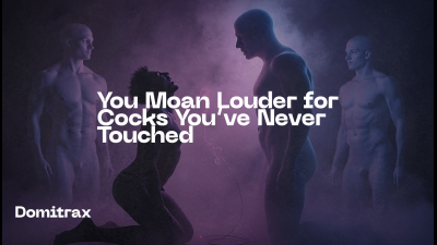 You Moan Louder For Cocks You've Never Touched