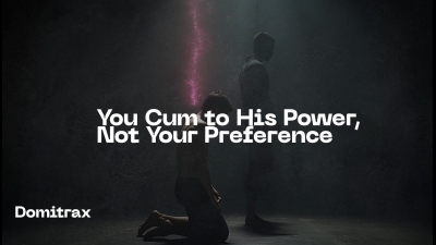 You Cum To His Power, Not Your Preference