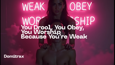 You Drool, You Obey, You Worship -- Because You're Weak