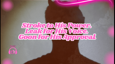 Stroke To His Power. Leak For His Voice. Goon For His Approval