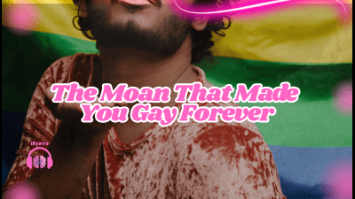 The Moan That Made You Gay Forever