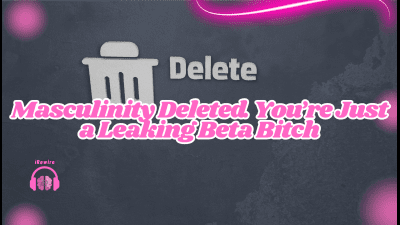 Masculinity Deleted. You're Just A Leaking Beta Bitch