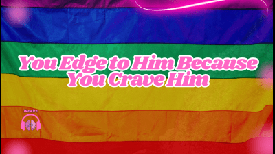 You Edge To Him Because You Crave Him