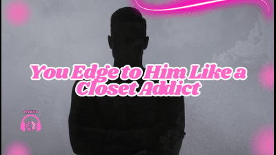 You Edge To Him Like A Closet Addict