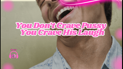 You Don't Crave Pussy -- You Crave His Laugh
