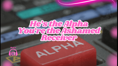 He's The Alpha. You're The Ashamed Receiver