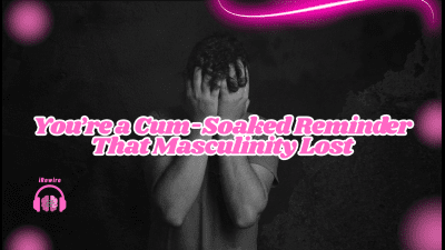 You're A Cum-Soaked Reminder That Masculinity Lost