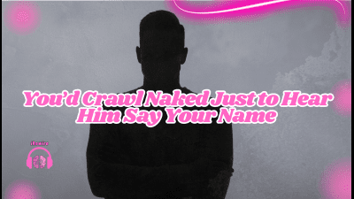 You'd Crawl Naked Just To Hear Him Say Your Name