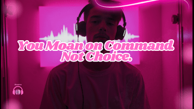 You Moan On Command. Not Choice