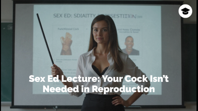 Sex Ed Lecture: Your Cock Isn't Needed In Reproduction