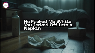 He Fucked Me While You Jerked Off Into A Napkin