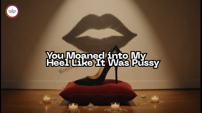 You Moaned Into My Heel Like It Was Pussy