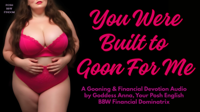You Were Built To Goon For Me- A Gooning & Financial Devotion Audio By Goddess Anna, Your Posh English BBW Financial Dominatrix