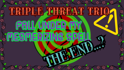 Triple Threat Trio: Fall Under My Captivating Spell The End.....?