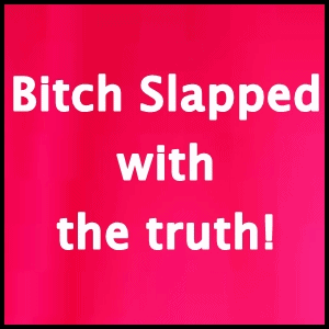 Bitch Slapped With The Truth!