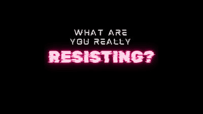 What Are You Really Resisting??