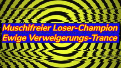 Muschifreier Loser-Champion - Ewige Verweigerungs-Trance