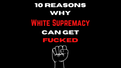 10 Reasons Why White Supremacy Can Get Fucked