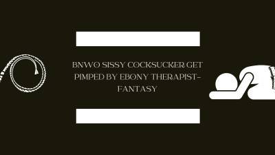 Bnwo Sissy: Sissy Cocksucker Gets Pimped By Ebony Therapist-Fantasy