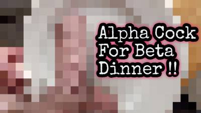 Alpha Cock For Beta Dinner!
