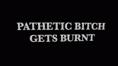 Pathetic Bitch Gets Burnt