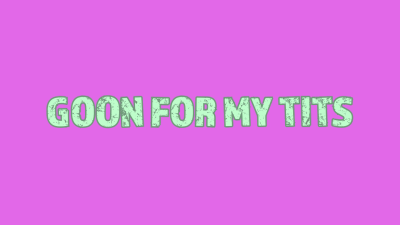 Goon For My Tits