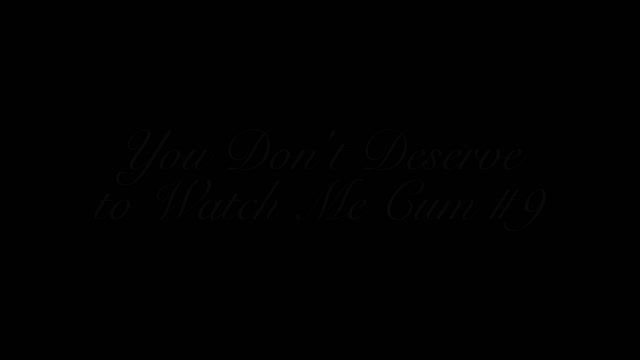 You Don't Deserve To Watch Me Cum IX