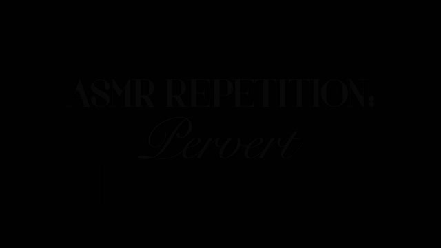 ASMR Repetition: Pervert