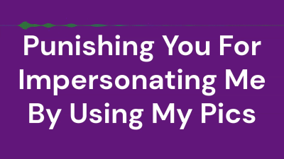 Punishing You For Impersonating Me By Using My Pics