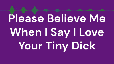 Please Believe Me When I Say I Love Your Tiny Dick