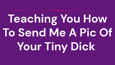 Teaching You How To Send Me A Pic Of Your Tiny Dick