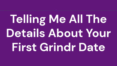 Telling Me All The Details About Your First Grindr Date