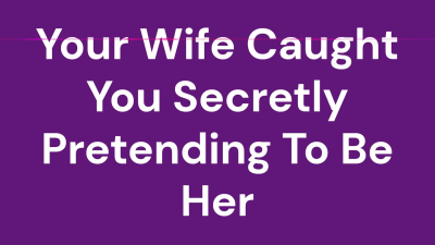 Your Wife Caught You Secretly Pretending To Be Her