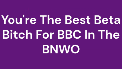 You're The Best Beta Bitch For BBC In The Bnwo