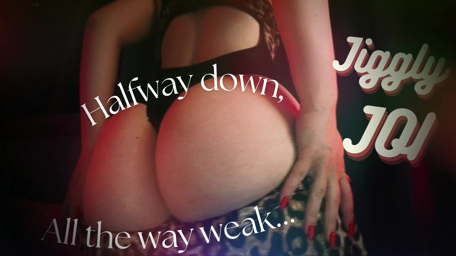 Halfway Down, All The Way Weak- Jiggly JOI
