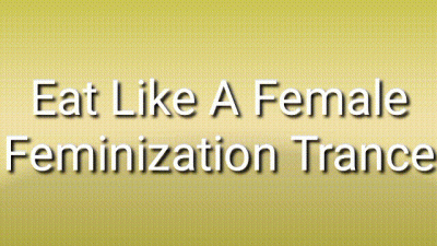 Eat Like A Female: Feminization Trance