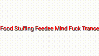 Intense Food Stuffing Feedee Fat Gainer Mind Fuck Trance