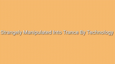 Strangely Manipulated Into Trance By Technology