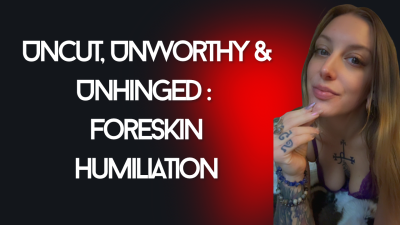Uncut, Unworthy & Unhinged Foreskin Humiliation