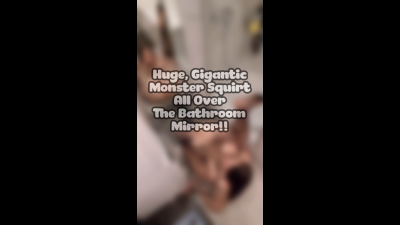 Huge, Gigantic, Squirt All Over My Bathroom Mirror!!