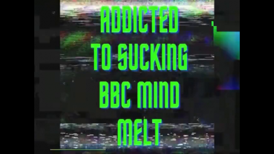 Addicted To Sucking BBC Mind Melt