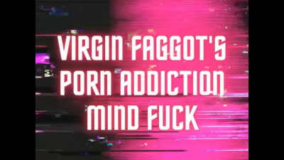 Virgin Faggot's Porn Addiction Mind Fuck