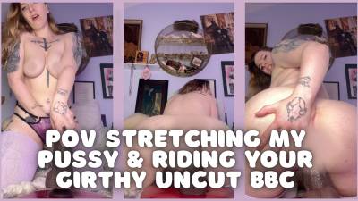 POV- Stretching My Pussy And Riding Your Girthy Uncut BBC